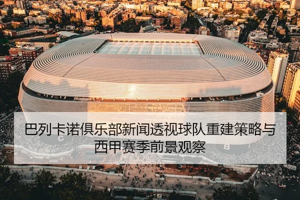 巴列卡诺俱乐部新闻透视球队重建策略与西甲赛季前景观察