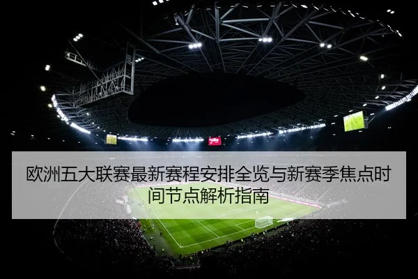 欧洲五大联赛最新赛程安排全览与新赛季焦点时间节点解析指南