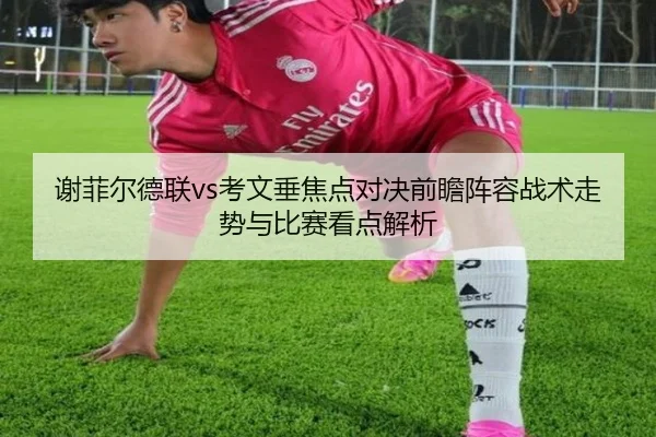 谢菲尔德联vs考文垂焦点对决前瞻阵容战术走势与比赛看点解析