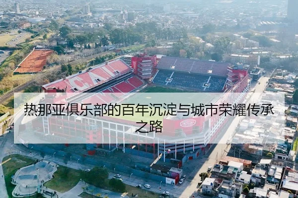 热那亚俱乐部的百年沉淀与城市荣耀传承之路