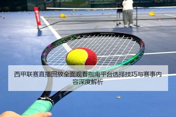 西甲联赛直播回放全面观看指南平台选择技巧与赛事内容深度解析