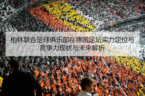 柏林联合足球俱乐部在德国足坛实力定位与竞争力现状与未来解析