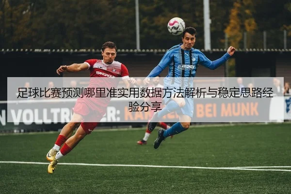 足球比赛预测哪里准实用数据方法解析与稳定思路经验分享