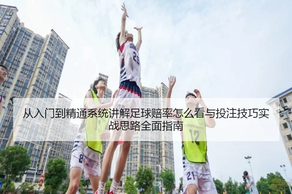 从入门到精通系统讲解足球赔率怎么看与投注技巧实战思路全面指南
