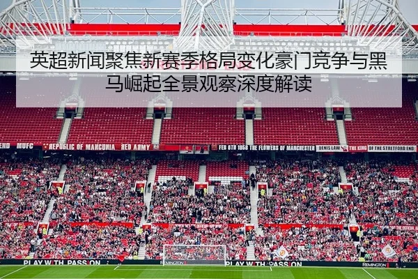 英超新闻聚焦新赛季格局变化豪门竞争与黑马崛起全景观察深度解读