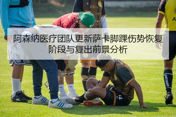 阿森纳医疗团队更新萨卡脚踝伤势恢复阶段与复出前景分析