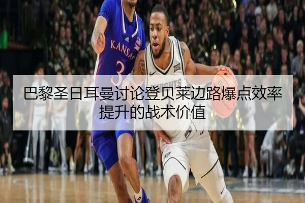 巴黎圣日耳曼讨论登贝莱边路爆点效率提升的战术价值
