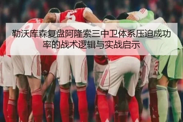 勒沃库森复盘阿隆索三中卫体系压迫成功率的战术逻辑与实战启示 - 新闻资讯相关报道缩略图